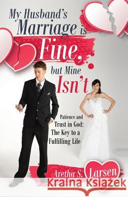My Husband's Marriage is Fine, but Mine Isn't: Patience and Trust in God: The Key to a Fulfilling Life Aretha S Larsen 9781532030840 iUniverse