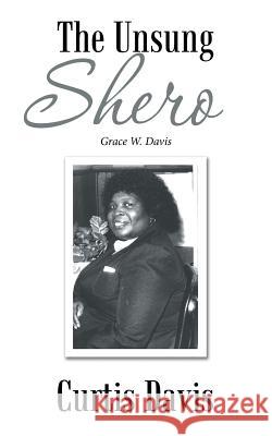 The Unsung Shero: Grace W. Davis Curtis Davis 9781532031670