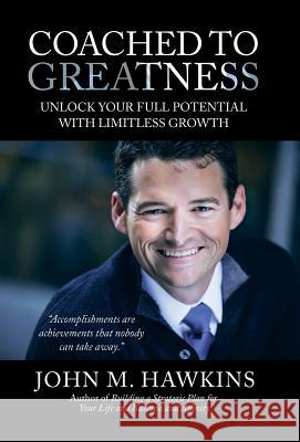 Coached to Greatness: Unlock Your Full Potential with Limitless Growth John M Hawkins 9781532032677 iUniverse