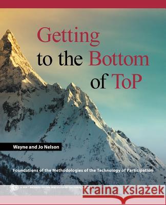 Getting to the Bottom of ToP: Foundations of the Methodologies of the Technology of Participation Wayne and Jo Nelson 9781532033681 iUniverse
