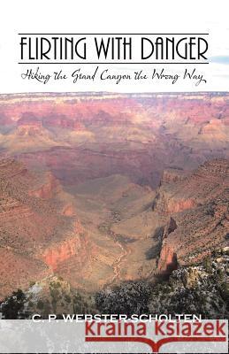 Flirting with Danger: Hiking the Grand Canyon the Wrong Way C P Webster-Scholten 9781532034480 iUniverse