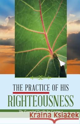 The Practice of His Righteousness: The Essential Truths for Living a Christian Life Leonel Dieujuste 9781532036606