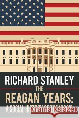 The Reagan Years: A Social History of the 1980's Richard Stanley 9781532037702