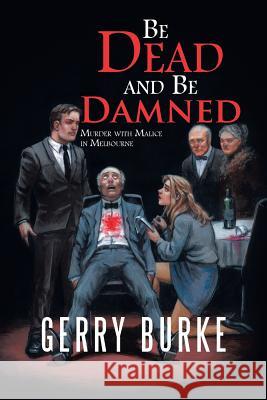 Be Dead and Be Damned: Murder with Malice in Melbourne Gerry Burke 9781532038075 iUniverse