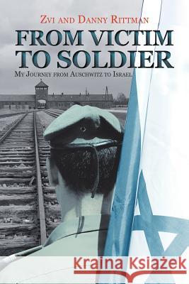 From Victim to Soldier: My Journey from Auschwitz to Israel Danny Rittman 9781532038334 iUniverse