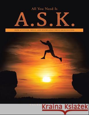 All You Need Is A.S.K.: How Attitude, Skills, and Knowledge Drive Sales Success Taleb Hammad 9781532038976 iUniverse