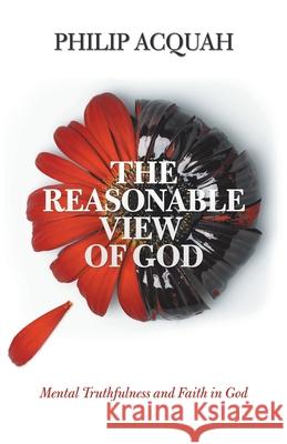 The Reasonable View of God: Mental Truthfulness and Faith in God Philip Acquah 9781532039140