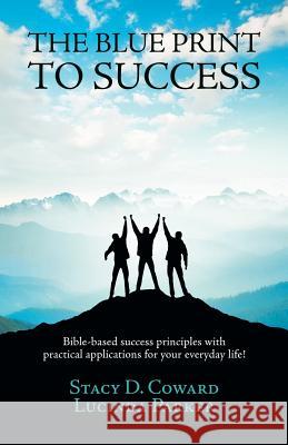 The Blue Print to Success: Bible-based success principles with practical applications for your everyday life! Stacy D Coward 9781532039478 iUniverse