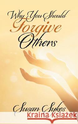 Why You Should Forgive Others Susan Sykes 9781532040146 iUniverse