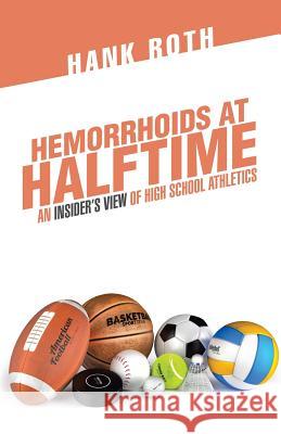 Hemorrhoids at Halftime: An Insider'S View of High School Athletics Hank Roth 9781532040832 iUniverse