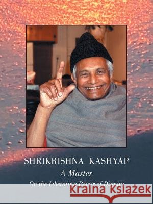 Shrikrishna Kashyap: a Master: On the Liberating Power of Dignity S. Kashyap &. P. Brown, Phd(gayatri) 9781532041341