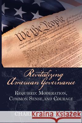 Revitalizing American Governance: Required: Moderation, Common Sense, and Courage Charles Bingman 9781532041938