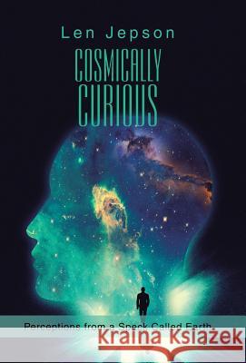 Cosmically Curious: Perceptions from a Speck Called Earth Len Jepson 9781532044861 iUniverse