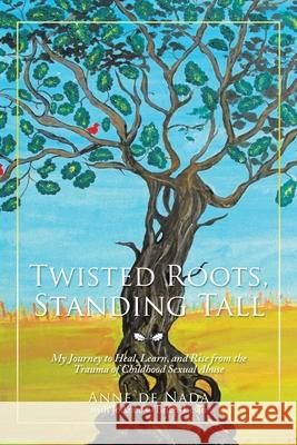Twisted Roots, Standing Tall: My Journey to Heal, Learn, and Rise from the Trauma of Childhood Sexual Abuse Anne de Nada, Joanne O'Brien-Levin 9781532046117