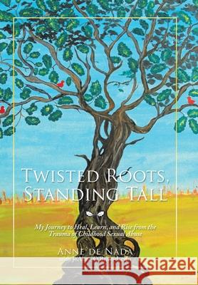 Twisted Roots, Standing Tall: My Journey to Heal, Learn, and Rise from the Trauma of Childhood Sexual Abuse Anne de Nada, Joanne O'Brien-Levin 9781532046131
