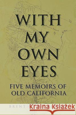 With My Own Eyes: Five Memoirs of Old California Brent C Dickerson 9781532046964 iUniverse