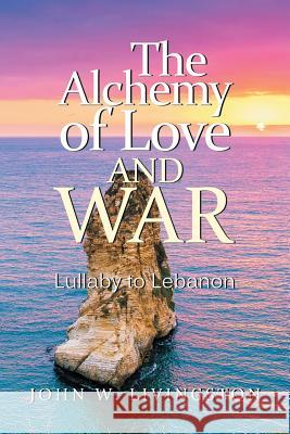 The Alchemy of Love and War: Lullaby to Lebanon John W Livingston 9781532047688