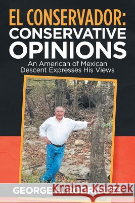 El Conservador: Conservative Opinions: An American of Mexican Descent Expresses His Views George H Rodriguez 9781532051111 iUniverse