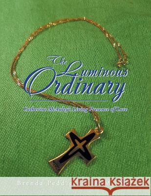 The Luminous Ordinary: Catherine Mcauley'S Living Presence of Love Peddigrew, Brenda 9781532051623 iUniverse