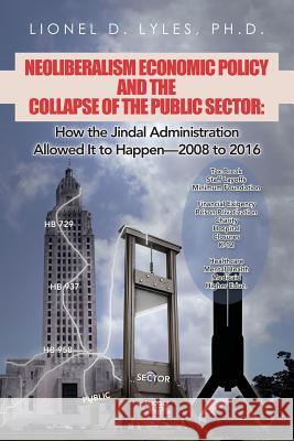 Neoliberalism Economic Policy and the Collapse of the Public Sector: How the Jindal Administration Allowed It to Happen-2008 to 2016 Lionel D Lyles, PhD 9781532051975 iUniverse