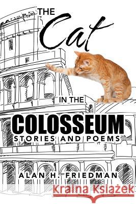 The Cat in the Colosseum: Stories and Poems Alan H Friedman 9781532052729 iUniverse