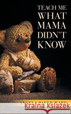 Teach Me What Mama Didn't Know Angela Baker-Ward 9781532055102 iUniverse