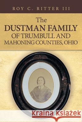 The Dustman Family of Trumbull and Mahoning Counties, Ohio Roy C. Ritte 9781532055805 iUniverse