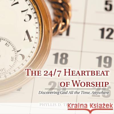 The 24/7 Heartbeat of Worship: Discovering God All the Time, Anywhere Phyllis D Thompson Hilliard 9781532058493 iUniverse