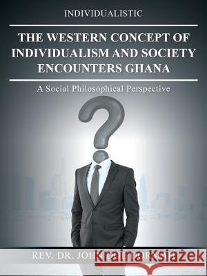 The Western Concept of Individualism and Society Encounters Ghana: A Social Philosophical Perspective REV Dr John Doe Dormah 9781532058578 iUniverse