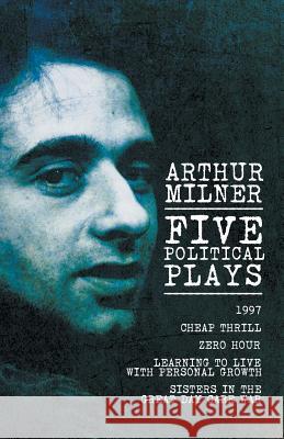 Five Political Plays: 1997 / Cheap Thrill / Zero Hour / Learning to Live with Personal Growth / Sisters in the Great Day Care War Arthur Milner 9781532058813 iUniverse