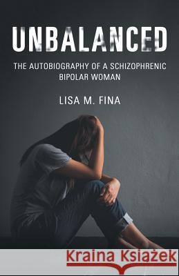 Unbalanced: The Autobiography of a Schizophrenic Bipolar Woman Lisa M Fina 9781532059407 iUniverse