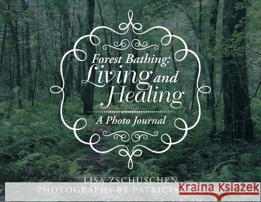 Forest Bathing: Living and Healing: A Photo Journal Lisa Zschuschen, Patricia Ahearn 9781532059667 iUniverse
