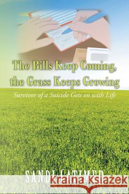 The Bills Keep Coming, the Grass Keeps Growing: Survivor of a Suicide Gets on with Life Sandi Latimer 9781532060076 iUniverse