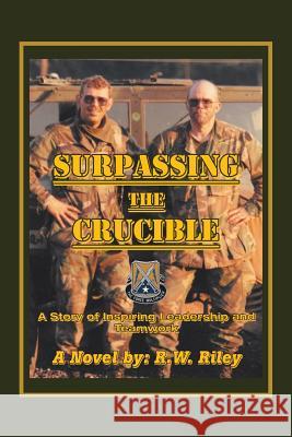 Surpassing the Crucible: A Story of Inspiring Leadership and Teamwork R W Riley 9781532060892 iUniverse