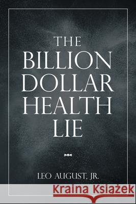 The Billion Dollar Health Lie Leo August, Jr 9781532061004 iUniverse