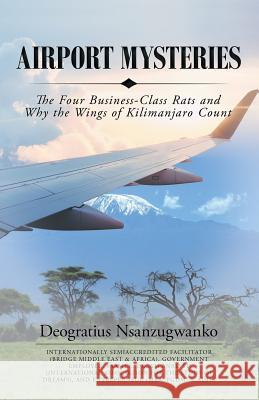 Airport Mysteries: The Four Business-Class Rats and Why the Wings of Kilimanjaro Count Deogratius Nsanzugwanko 9781532061158 iUniverse