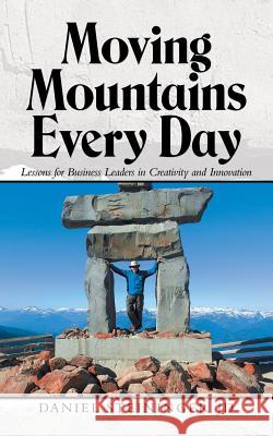 Moving Mountains Every Day: Lessons for Business Leaders in Creativity and Innovation Daniel Steininger Jd 9781532061400