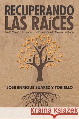 Recuperando Las Raíces: De La Misión a La Función, De La Función a La Mejora Continua Jose Enrique Suarez Y Toriello 9781532061684 iUniverse