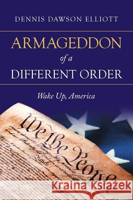 Armageddon of a Different Order: Wake Up, America Dennis Dawson Elliott 9781532061998 iUniverse