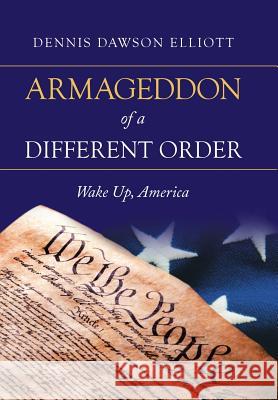 Armageddon of a Different Order: Wake Up, America Dennis Dawson Elliott 9781532062018 iUniverse
