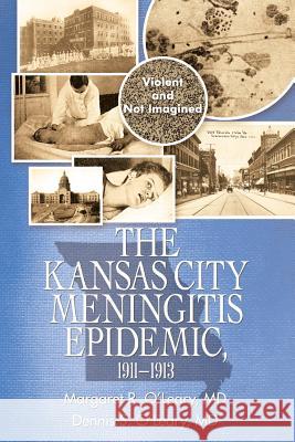 The Kansas City Meningitis Epidemic, 1911-1913: Violent and Not Imagined Margaret R O'Leary, MD, Dennis S O'Leary, MD 9781532062315 iUniverse