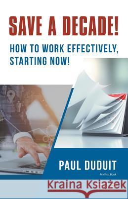 Save a Decade!: How to Work Effectively, Starting Now! Paul Duduit 9781532062599