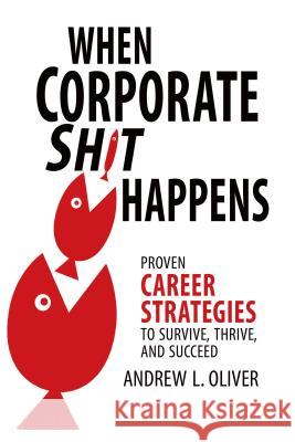 When Corporate Sh*t Happens: Proven Career Strategies to Survive, Thrive, and Succeed Oliver, Andrew L. 9781532064074