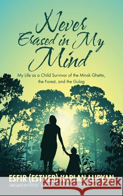 Never Erased in My Mind: My Life as a Child Survivor of the Minsk Ghetto, the Forest, and the Gulag Esfir Kaplan Lupyan Miriam Lupyan Zieva Dauber Konvisser 9781532064876 iUniverse