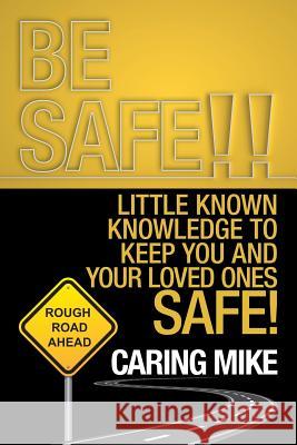 Be Safe!!: Little Known Knowledge to Keep You and Your Loved Ones Safe! Caring Mike 9781532065033 iUniverse