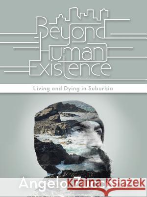 Beyond Human Existence: Living and Dying in Suburbia Angelo Zuccaro 9781532065040 iUniverse
