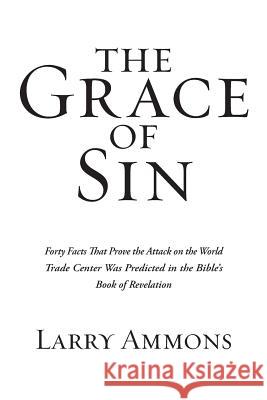 The Grace of Sin: Forty Facts That Prove the Attack on the World Trade Center Was Predicted in the Bible's Book of Revelation Larry Ammons 9781532065361 iUniverse