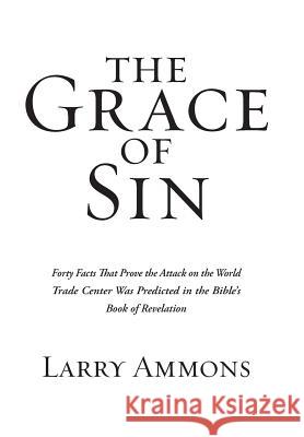 The Grace of Sin: Forty Facts That Prove the Attack on the World Trade Center Was Predicted in the Bible's Book of Revelation Larry Ammons 9781532065385
