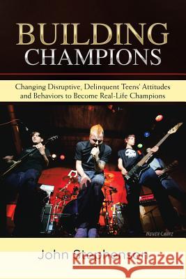 Building Champions: Changing Disruptive, Delinquent Teens' Attitudes and Behaviors to Become Real-Life Champions John Stephenson 9781532066306 iUniverse