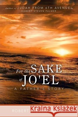 For the Sake of Jo'el: A Father's Story Robert Steven Palmer 9781532066634